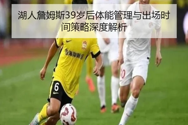 湖人詹姆斯39岁后体能管理与出场时间策略深度解析