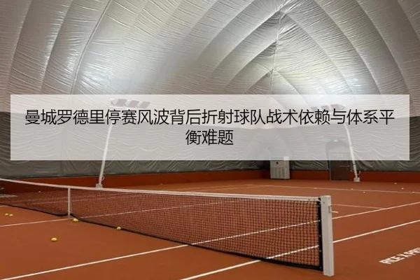 曼城罗德里停赛风波背后折射球队战术依赖与体系平衡难题