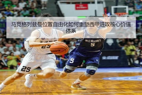 马竞格列兹曼位置自由化如何重塑西甲进攻核心价值体系