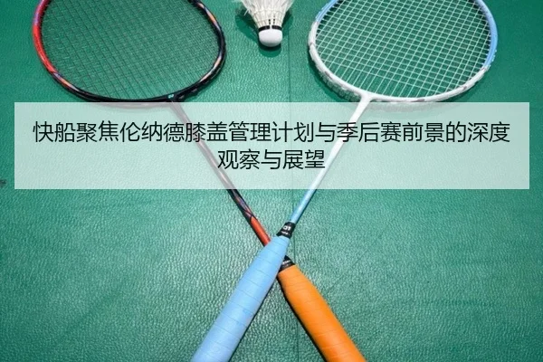 快船聚焦伦纳德膝盖管理计划与季后赛前景的深度观察与展望