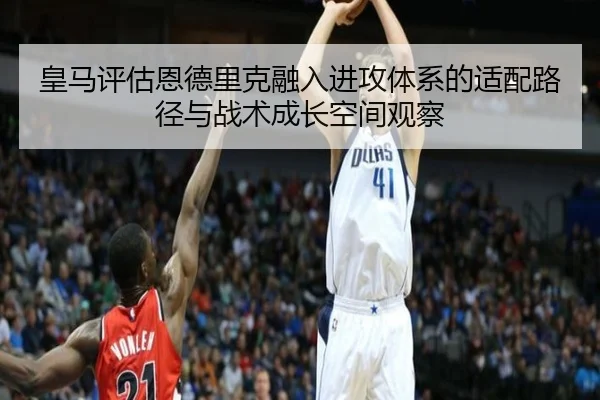 皇马评估恩德里克融入进攻体系的适配路径与战术成长空间观察