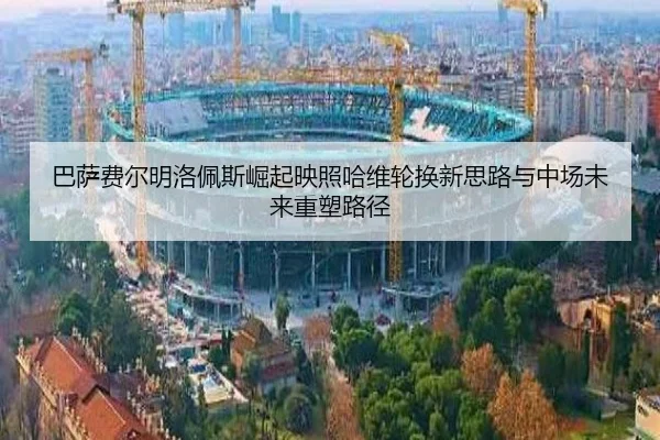 巴萨费尔明洛佩斯崛起映照哈维轮换新思路与中场未来重塑路径