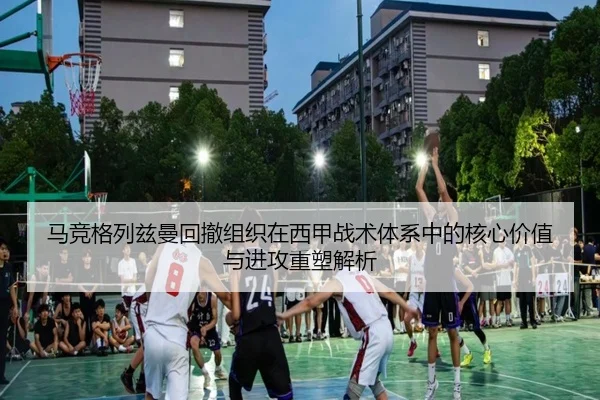 马竞格列兹曼回撤组织在西甲战术体系中的核心价值与进攻重塑解析