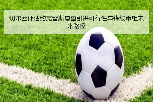 切尔西评估约克雷斯夏窗引进可行性与锋线重组未来路径