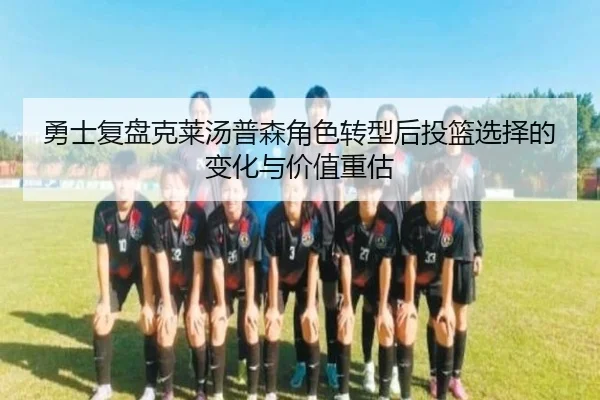 勇士复盘克莱汤普森角色转型后投篮选择的变化与价值重估