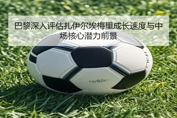 巴黎深入评估扎伊尔埃梅里成长速度与中场核心潜力前景