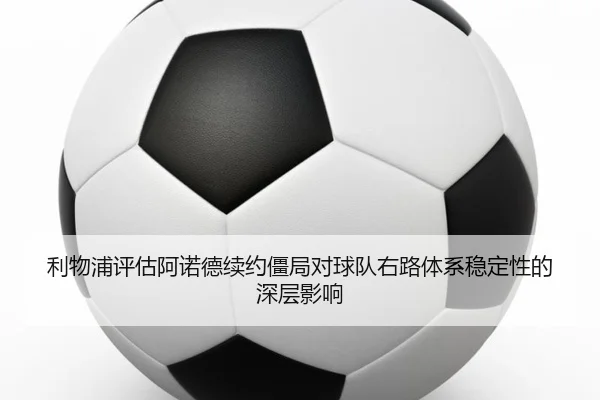 利物浦评估阿诺德续约僵局对球队右路体系稳定性的深层影响