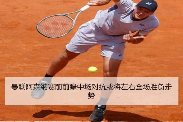 曼联阿森纳赛前前瞻中场对抗或将左右全场胜负走势